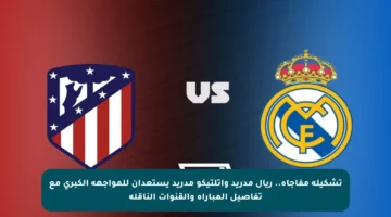 تشكيلة مفاجأة.. ريال مدريد وأتلتيكو مدريد يستعدان للمواجهة الكبرى مع تفاصيل المباراة والقنوات الناقلة